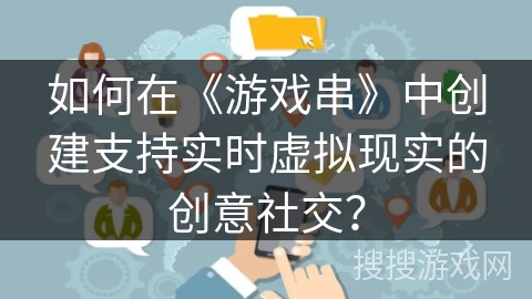 如何在《游戏串》中创建支持实时虚拟现实的创意社交？