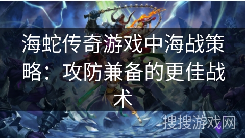 海蛇传奇游戏中海战策略：攻防兼备的更佳战术