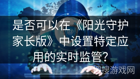 是否可以在《阳光守护家长版》中设置特定应用的实时监管？