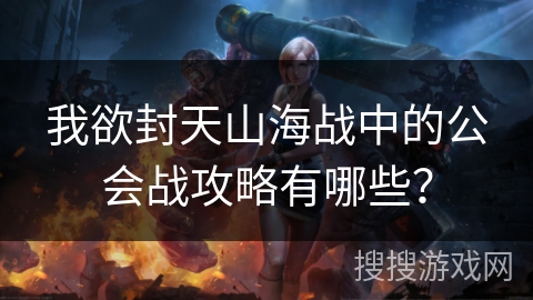 我欲封天山海战中的公会战攻略有哪些？