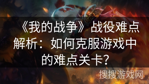 《我的战争》战役难点解析：如何克服游戏中的难点关卡？