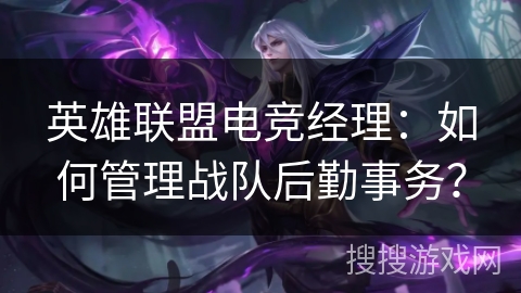 英雄联盟电竞经理：如何管理战队后勤事务？