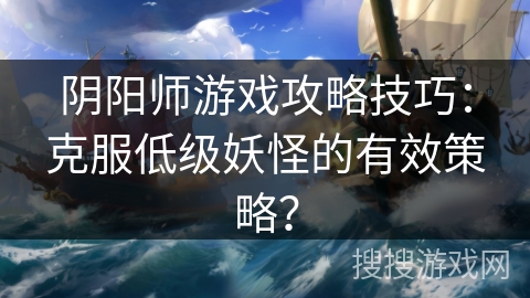 阴阳师游戏攻略技巧：克服低级妖怪的有效策略？