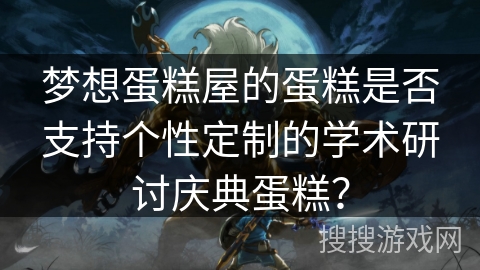 梦想蛋糕屋的蛋糕是否支持个性定制的学术研讨庆典蛋糕？