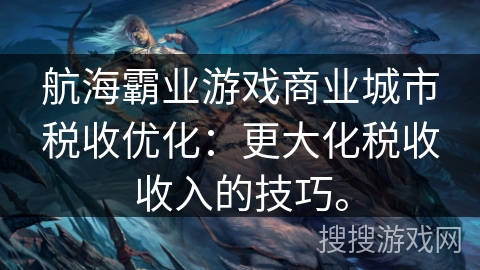 航海霸业游戏商业城市税收优化：更大化税收收入的技巧。