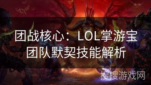 团战核心：LOL掌游宝团队默契技能解析