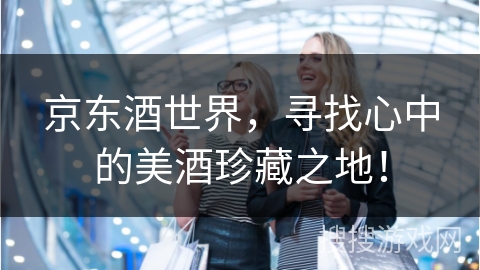 京东酒世界，寻找心中的美酒珍藏之地！