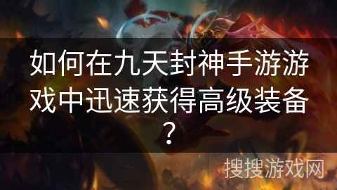 如何在九天封神手游游戏中迅速获得高级装备？
