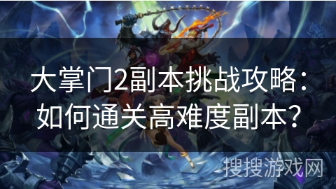大掌门2副本挑战攻略：如何通关高难度副本？