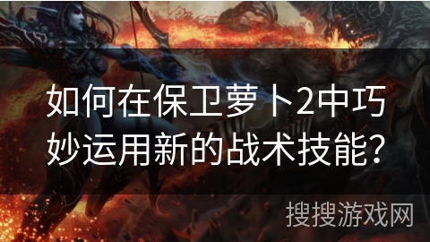 如何在保卫萝卜2中巧妙运用新的战术技能？
