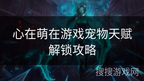 心在萌在游戏宠物天赋解锁攻略