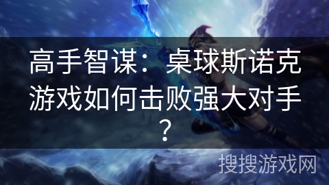 高手智谋：桌球斯诺克游戏如何击败强大对手？