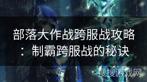 部落大作战跨服战攻略：制霸跨服战的秘诀