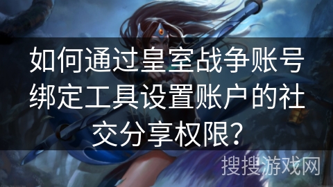 如何通过皇室战争账号绑定工具设置账户的社交分享权限？