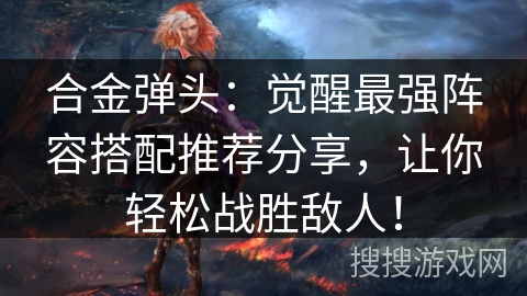 合金弹头：觉醒最强阵容搭配推荐分享，让你轻松战胜敌人！
