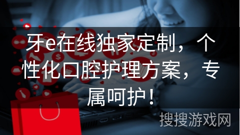 牙e在线独家定制，个性化口腔护理方案，专属呵护！