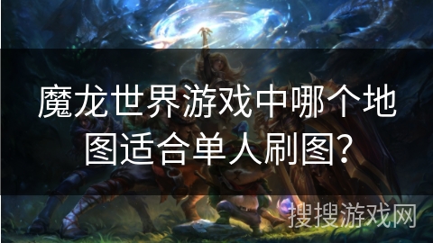 魔龙世界游戏中哪个地图适合单人刷图？