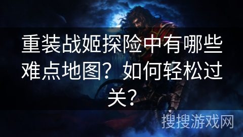 重装战姬探险中有哪些难点地图？如何轻松过关？