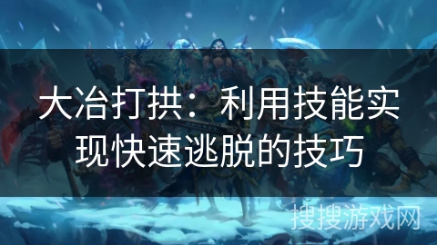 大冶打拱：利用技能实现快速逃脱的技巧