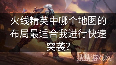 火线精英中哪个地图的布局最适合我进行快速突袭？