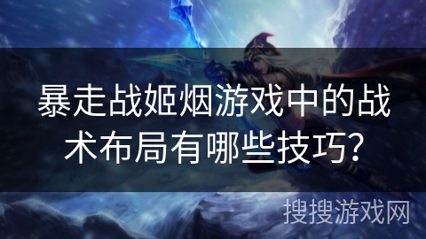 暴走战姬烟游戏中的战术布局有哪些技巧? 暴走战姬烟游戏中的战术布局有哪些技巧?
