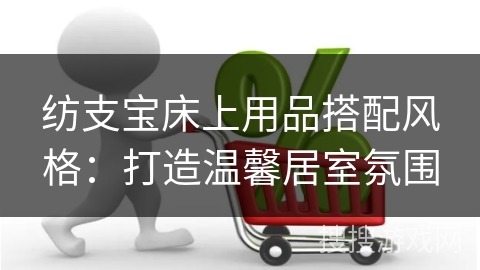 纺支宝床上用品搭配风格：打造温馨居室氛围
