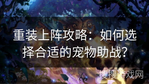 重装上阵攻略：如何选择合适的宠物助战？