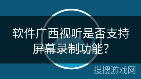 软件广西视听是否支持屏幕录制功能？