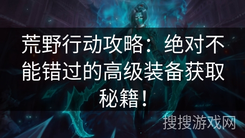 荒野行动攻略：绝对不能错过的高级装备获取秘籍！