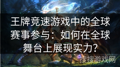 王牌竞速游戏中的全球赛事参与：如何在全球舞台上展现实力？