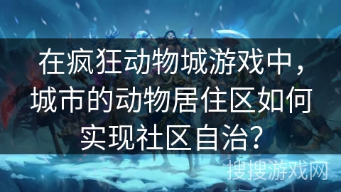 在疯狂动物城游戏中，城市的动物居住区如何实现社区自治？