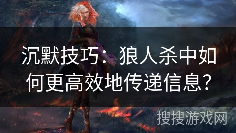 沉默技巧：狼人杀中如何更高效地传递信息？