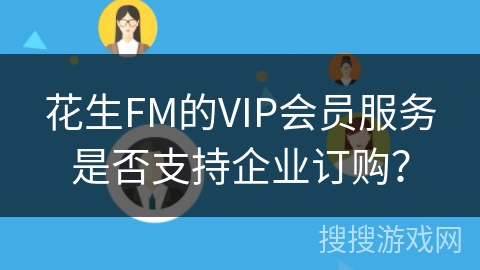 花生FM的VIP会员服务是否支持企业订购？