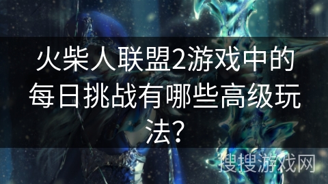 火柴人联盟2游戏中的每日挑战有哪些高级玩法? 火柴人联盟2游戏中的每日挑战有哪些高级玩法?