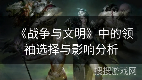 《战争与文明》中的领袖选择与影响分析