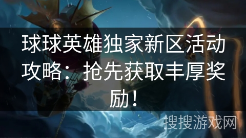 球球英雄独家新区活动攻略：抢先获取丰厚奖励！