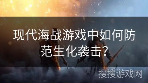 现代海战游戏中如何防范生化袭击？