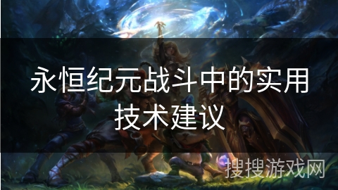 永恒纪元战斗中的实用技术建议