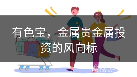 有色宝，金属贵金属投资的风向标