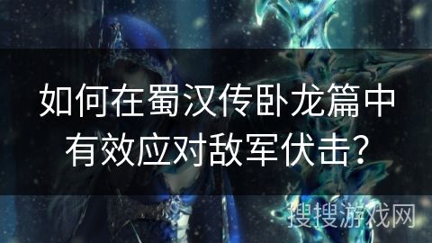 如何在蜀汉传卧龙篇中有效应对敌军伏击？