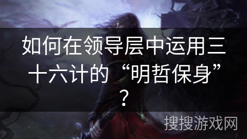 如何在领导层中运用三十六计的“明哲保身”？