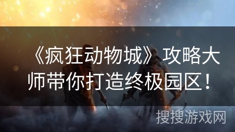《疯狂动物城》攻略大师带你打造终极园区！