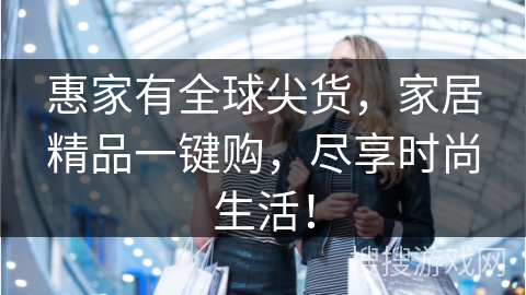 惠家有全球尖货，家居精品一键购，尽享时尚生活！