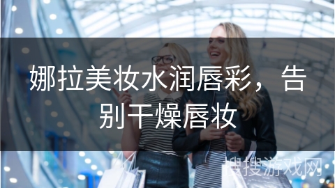 娜拉美妆水润唇彩，告别干燥唇妆