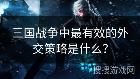 三国战争中最有效的外交策略是什么？
