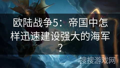 欧陆战争5：帝国中怎样迅速建设强大的海军？