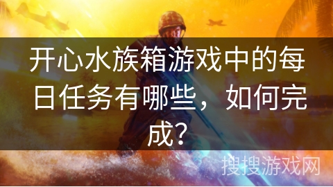 开心水族箱游戏中的每日任务有哪些，如何完成？