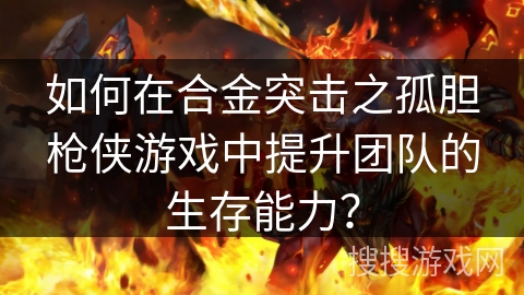 如何在合金突击之孤胆枪侠游戏中提升团队的生存能力？