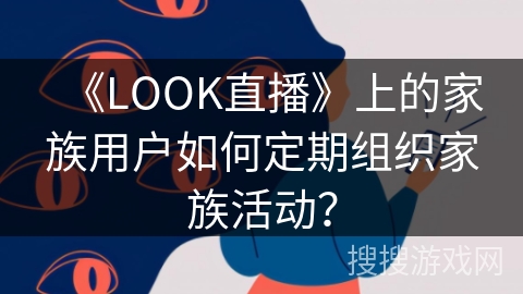 《LOOK直播》上的家族用户如何定期组织家族活动? 《LOOK直播》上的家族用户如何定期组织家族活动?