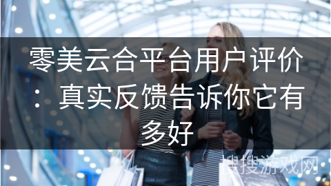 零美云合平台用户评价：真实反馈告诉你它有多好